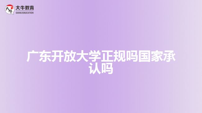 廣東開(kāi)放大學(xué)正規(guī)嗎國(guó)家承認(rèn)嗎