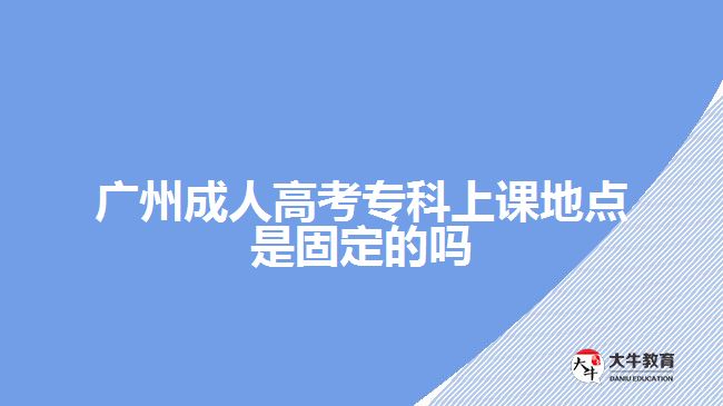 廣州成人高考?？粕险n地點(diǎn)是固定的嗎