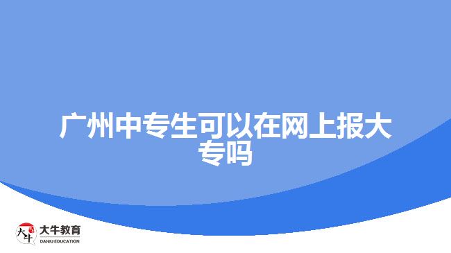 廣州中專生可以在網(wǎng)上報大專嗎