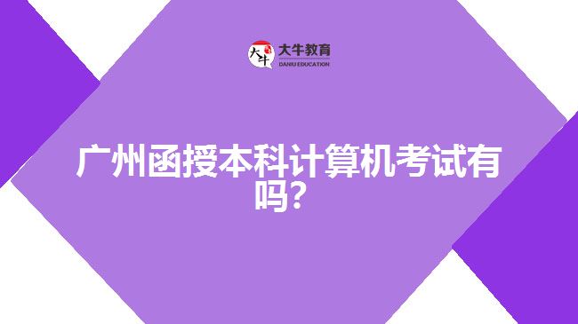 廣州函授本科計(jì)算機(jī)考試有嗎？