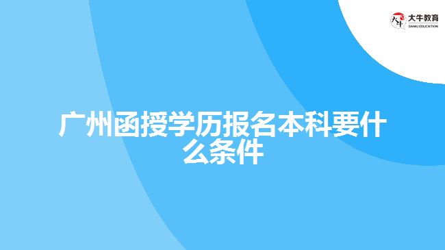 廣州函授學(xué)歷報名本科要什么條件