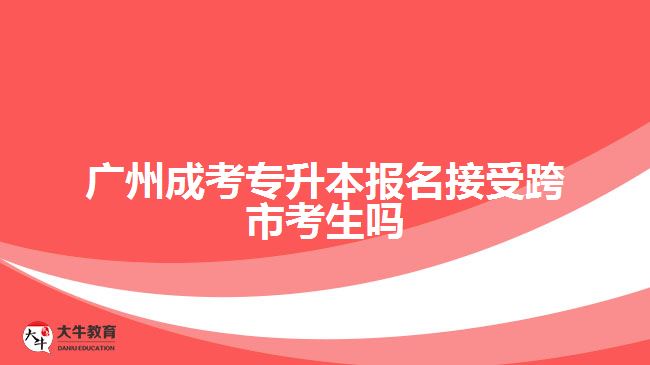 廣州成考專升本報名接受跨市考生嗎