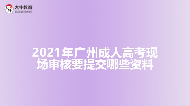 2021年廣州成人高考現(xiàn)場審核要提交哪些資料