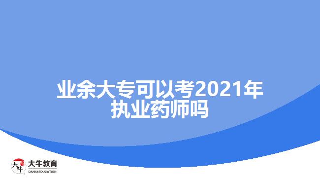 業(yè)余大專可以考2021年執(zhí)業(yè)藥師嗎