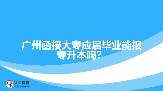 廣州函授大專應屆畢業(yè)能報專升本嗎？