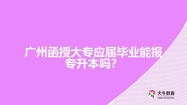 廣州函授大專應(yīng)屆畢業(yè)能報專升本嗎