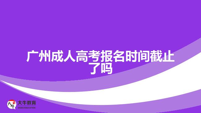 廣州成人高考報(bào)名時(shí)間截止了嗎