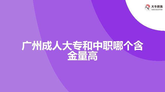 廣州成人大專和中職哪個(gè)含金量高