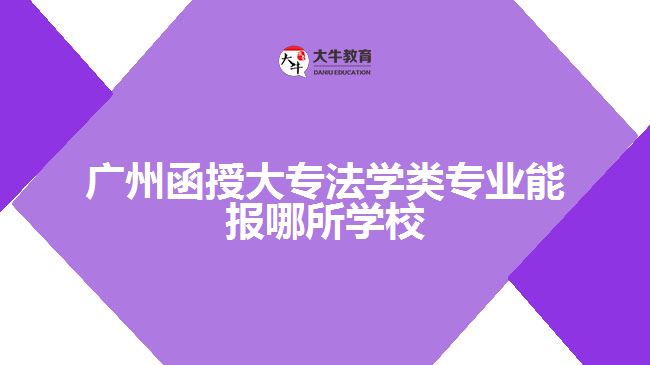 廣州函授大專法學(xué)類(lèi)專業(yè)能報(bào)哪所學(xué)校