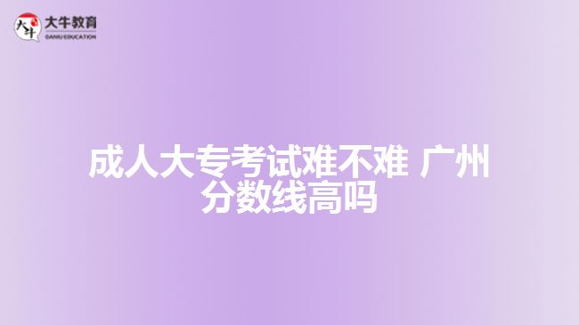 成人大?？荚囯y不難 廣州分?jǐn)?shù)線高嗎