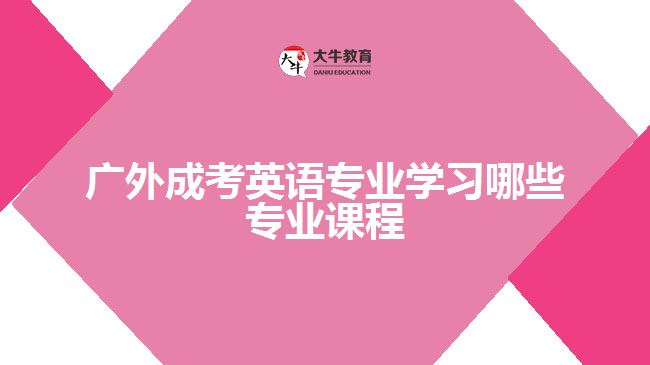 廣外成考英語專業(yè)學(xué)習(xí)哪些專業(yè)課程