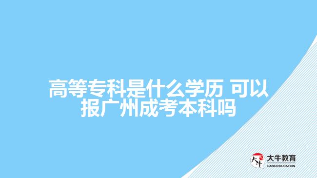 高等?？剖鞘裁磳W(xué)歷 可以報(bào)廣州成考本科嗎