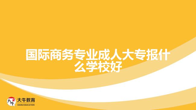 國際商務(wù)專業(yè)成人大專報(bào)什么學(xué)校好