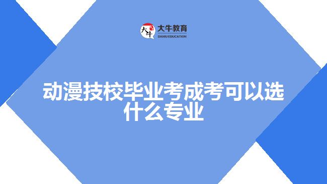 動漫技校畢業(yè)考成考可以選什么專業(yè)