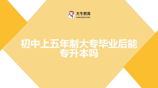 初中上五年制大專畢業(yè)后能專升本嗎