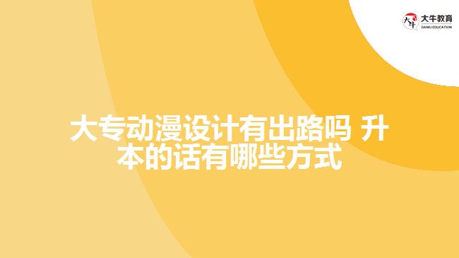 大專動漫設(shè)計(jì)有出路嗎 升本的話有哪些方式