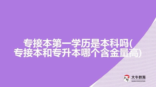 專接本第一學(xué)歷是本科嗎(專接本和專升本哪個(gè)含金量高)