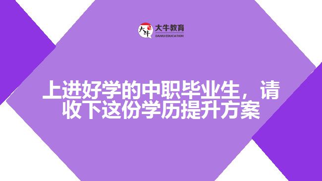 上進好學的中職畢業(yè)生，請收下這份學歷提升方案