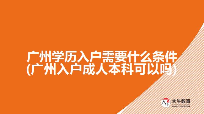 廣州學(xué)歷入戶需要什么條件(廣州入戶成人本科可以嗎)