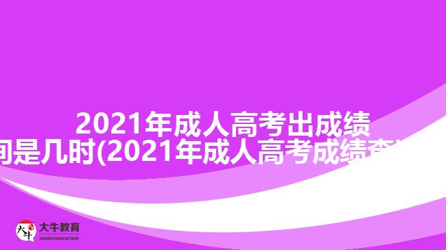 2021年成人高考出成績時(shí)間是幾時(shí)(2021年成人高考成績查詢方法)