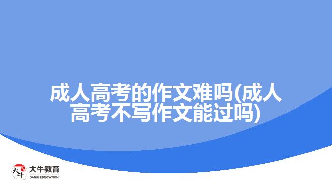 成人高考的作文難嗎(成人高考不寫作文能過嗎)