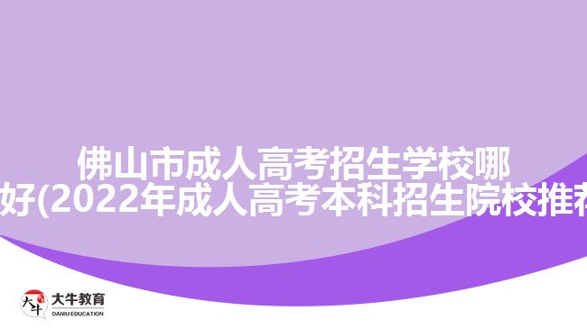 佛山市成人高考招生學校哪所好(2022年成人高考本科招生院校推薦)