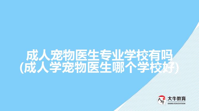 成人寵物醫(yī)生專業(yè)學(xué)校有嗎(成人學(xué)寵物醫(yī)生哪個(gè)學(xué)校好)