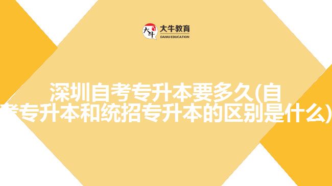 深圳自考專升本要多久(自考專升本和統招專升本的區(qū)別是什么)