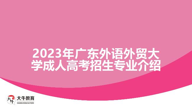 2023年廣東外語(yǔ)外貿(mào)大學(xué)成人高考招生專業(yè)介紹