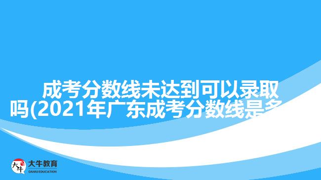 成考分?jǐn)?shù)線未達(dá)到可以錄取嗎(2021年廣東成考分?jǐn)?shù)線是多少)