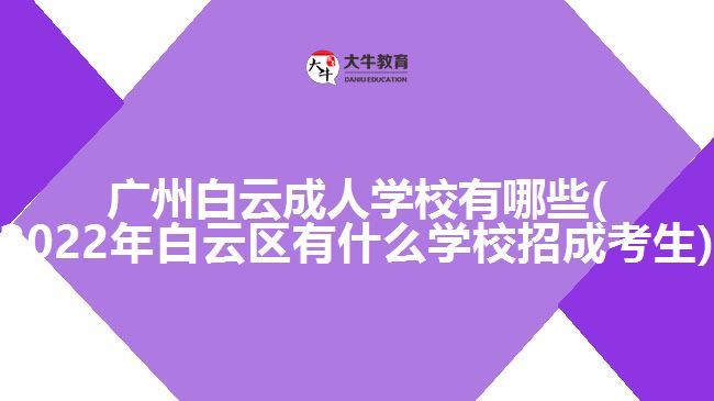 廣州白云成人學校有哪些(2022年白云區(qū)有什么學校招成考生)