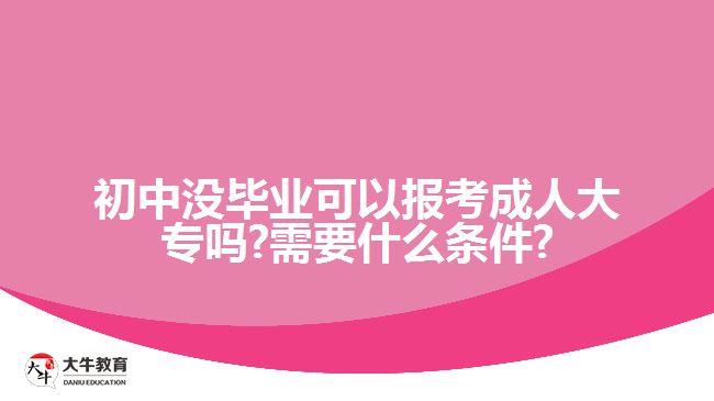 初中沒(méi)畢業(yè)可以報(bào)考成人大專嗎?需要什么條件?