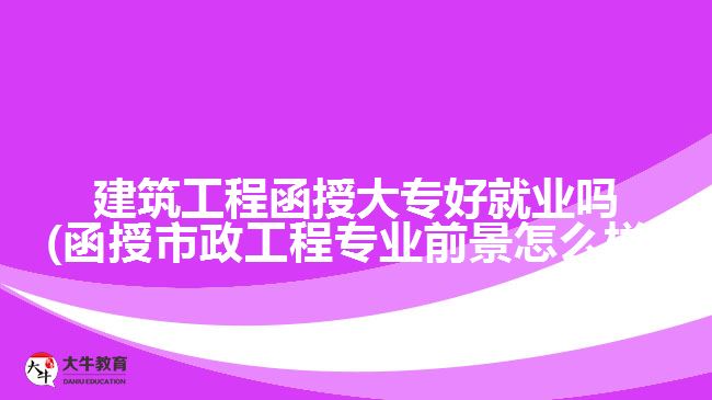 建筑工程函授大專好就業(yè)嗎(函授市政工程專業(yè)前景怎么樣)