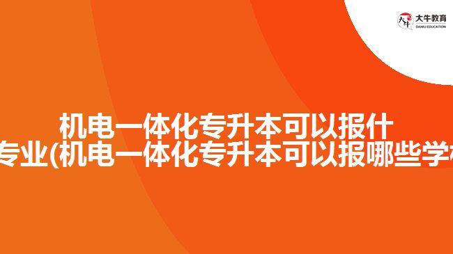 機(jī)電一體化專升本可以報(bào)什么專業(yè)(機(jī)電一體化專升本可以報(bào)哪些學(xué)校)