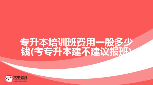 專升本培訓班費用一般多少錢(考專升本建不建議報班)