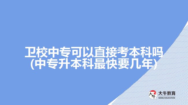 衛(wèi)校中專可以直接考本科嗎(中專升本科最快要幾年)