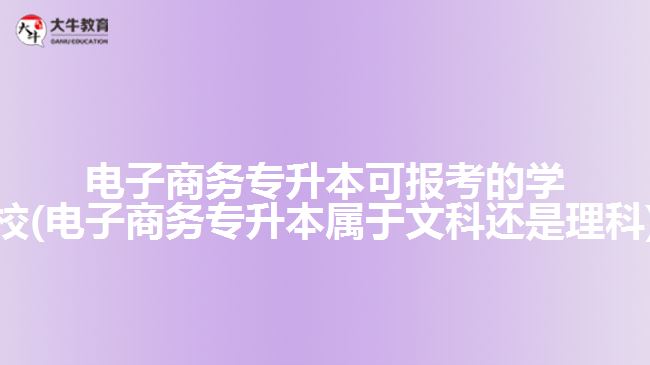 電子商務專升本可報考的學校(電子商務專升本屬于文科還是理科)