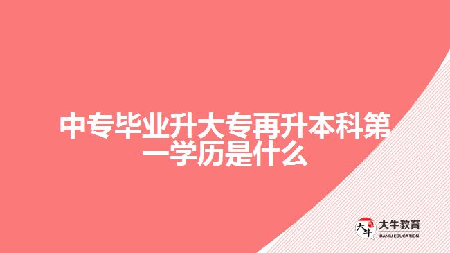 中專畢業(yè)升大專再升本科第一學歷是什么