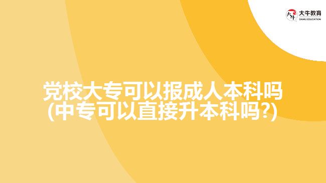 黨校大專可以報成人本科嗎(中?？梢灾苯由究茊?)