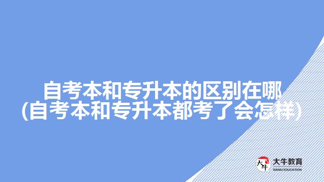 自考本和專升本的區(qū)別在哪(自考本和專升本都考了會(huì)怎樣)