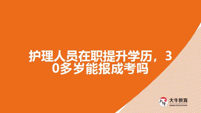 護(hù)理人員在職提升學(xué)歷，30多歲能報(bào)成考嗎