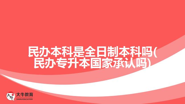 民辦本科是全日制本科嗎(民辦專(zhuān)升本國(guó)家承認(rèn)嗎)