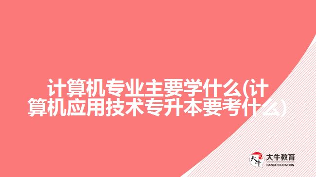 計(jì)算機(jī)專業(yè)主要學(xué)什么(計(jì)算機(jī)應(yīng)用技術(shù)專升本要考什么)