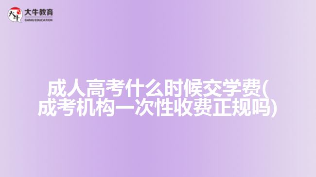 成人高考什么時候交學費(成考機構一次性收費正規(guī)嗎)