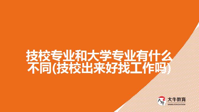 技校專業(yè)和大學專業(yè)有什么不同(技校出來好找工作嗎)