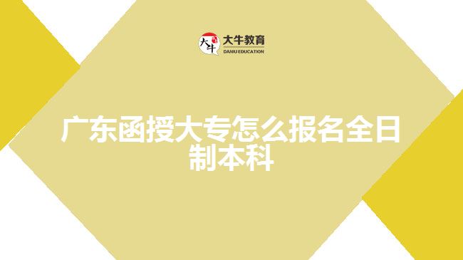 廣東函授大專怎么報名全日制本科