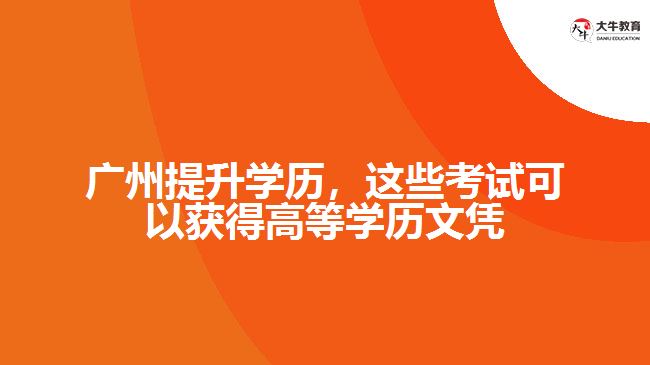 廣州提升學(xué)歷，這些考試可以獲得高等學(xué)歷文憑