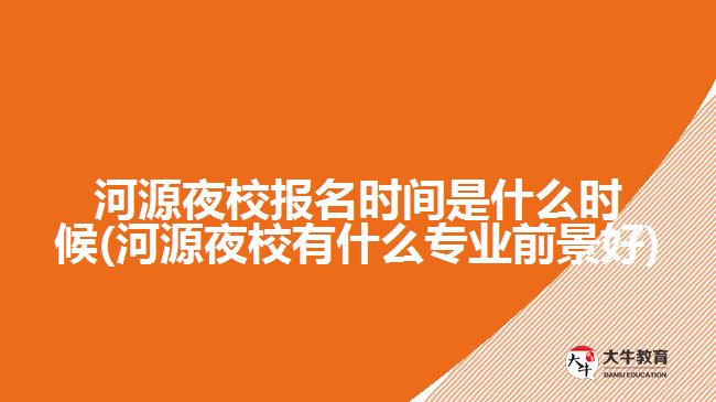 河源夜校報(bào)名時(shí)間是什么時(shí)候(河源夜校有什么專業(yè)前景好)