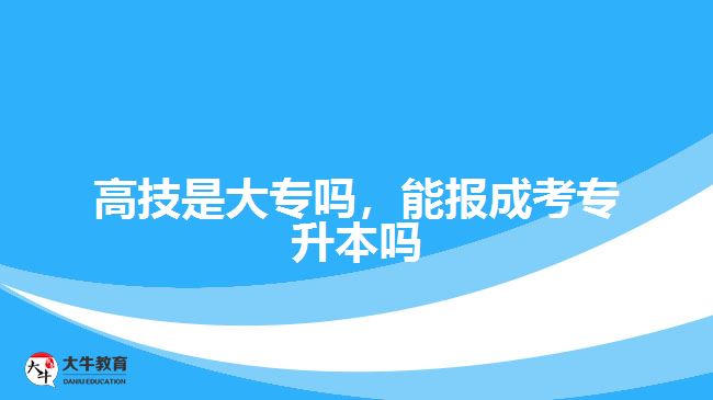 高技是大專嗎，能報(bào)成考專升本嗎