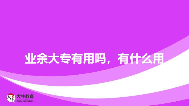 業(yè)余大專有用嗎，有什么用